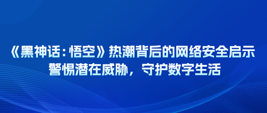 《黑神话：悟空》热潮背后的网络安全启示：警惕潜在威胁，守护数字生活