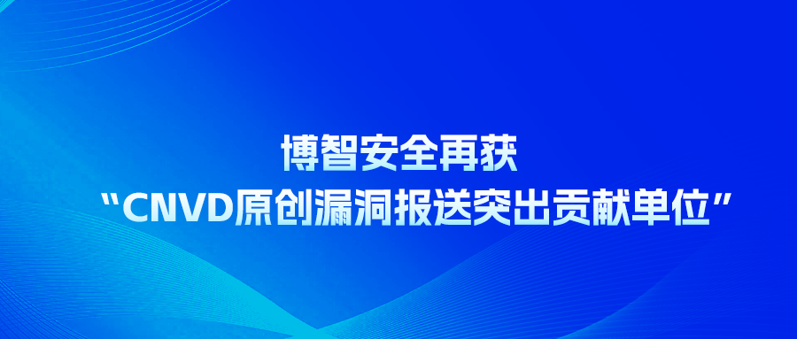 载誉前行 | 博智安全再获“CNVD原创漏洞报送突出贡献单位”