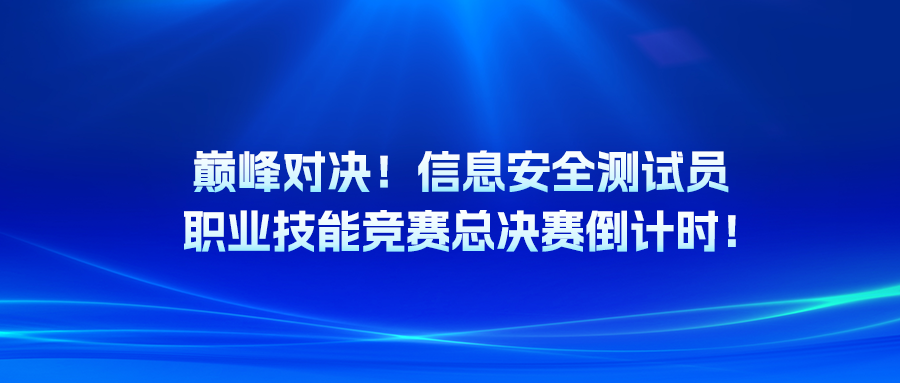 巅峰对决！信息安全测试员职业技能竞赛总决赛倒计时！