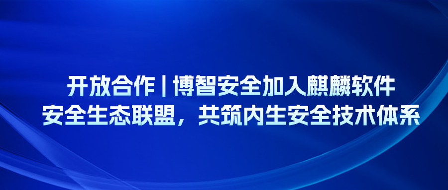 开放合作 | 博智安全加入麒麟软件安全生态联盟，共筑内生安全技术体系