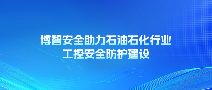 博智安全助力石油石化行业工控安全防护建设