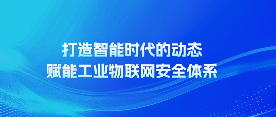 打造智能时代的动态赋能工业物联网安全体系