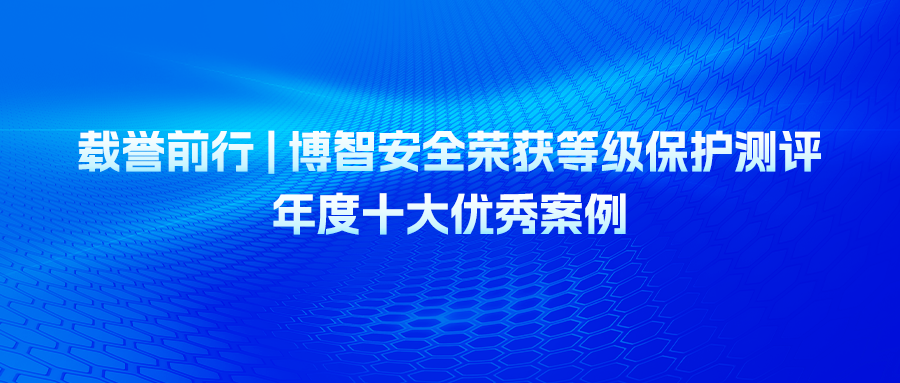 载誉前行 | 博智安全荣获等级保护测评年度十大优秀案例