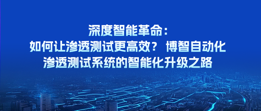 深度智能革命：如何让渗透测试更高效？——博智自动化渗透测试系统的智能化升级之路