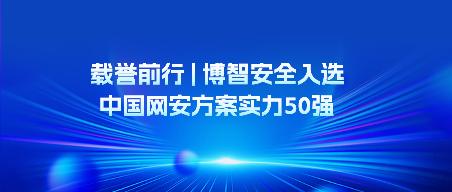 载誉前行 | 博智安全入选中国网安方案实力50强