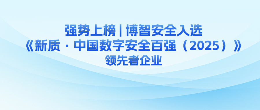 强势上榜 | 博智安全入选《新质·中国数字安全百强（2025）》领先者企业