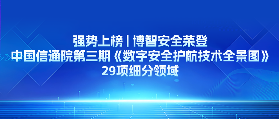 强势上榜 | 博智安全荣登中国信通院第三期《数字安全护航技术全景图》29项细分领域