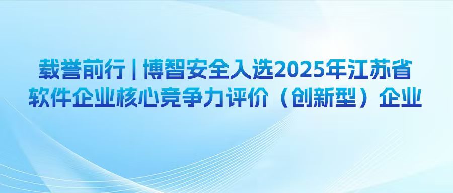 载誉前行 | 博智安全入选2025年江苏省软件企业核心竞争力评价（创新型）企业
