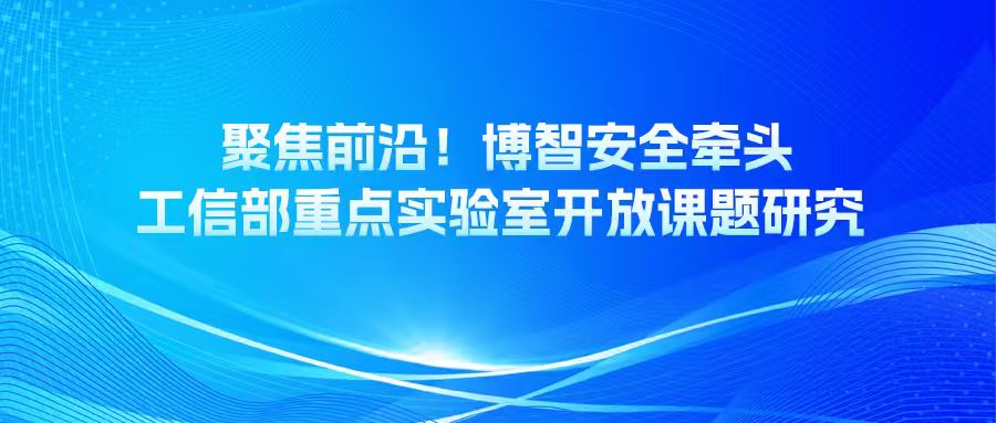 聚焦前沿！博智安全牵头工信部重点实验室开放课题研究