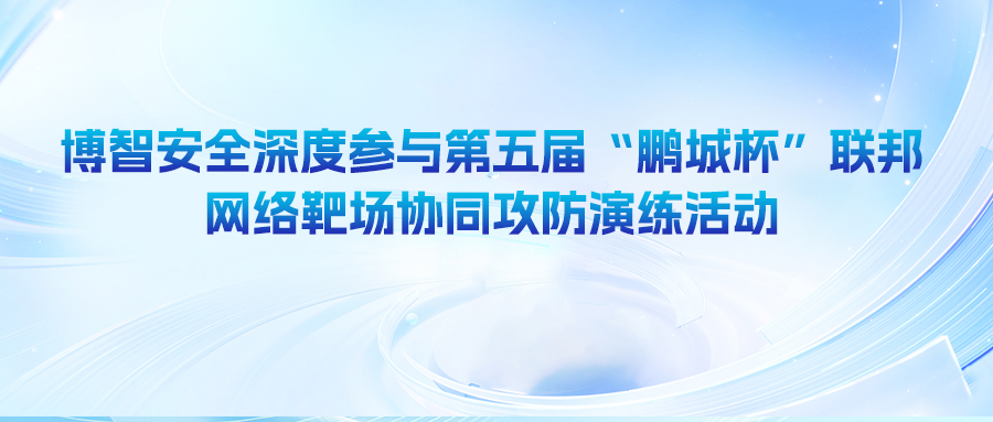 博智安全深度参与第五届“鹏城杯”联邦网络靶场协同攻防演练活动